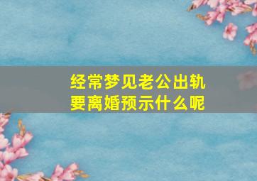 经常梦见老公出轨要离婚预示什么呢