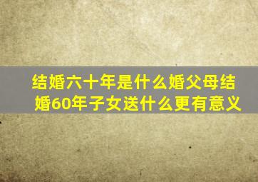 结婚六十年是什么婚父母结婚60年子女送什么更有意义