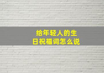 给年轻人的生日祝福词怎么说