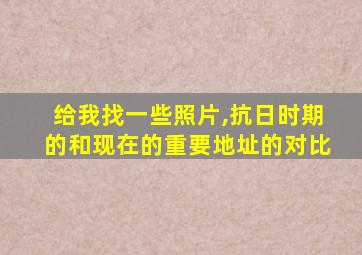 给我找一些照片,抗日时期的和现在的重要地址的对比