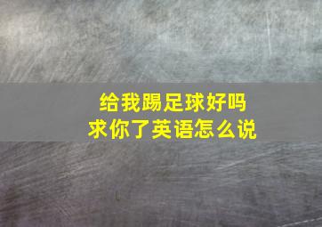 给我踢足球好吗求你了英语怎么说