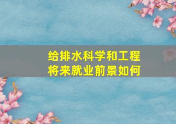 给排水科学和工程将来就业前景如何