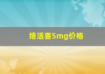 络活喜5mg价格