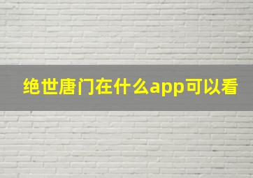 绝世唐门在什么app可以看