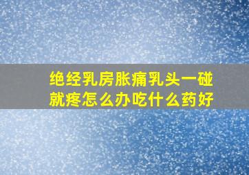 绝经乳房胀痛乳头一碰就疼怎么办吃什么药好