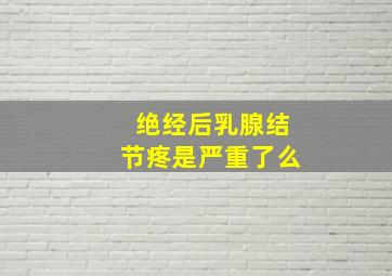 绝经后乳腺结节疼是严重了么