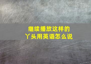 继续播放这样的丫头用英语怎么说