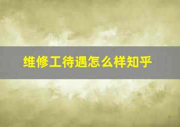 维修工待遇怎么样知乎