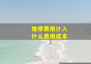 维修费用计入什么费用成本