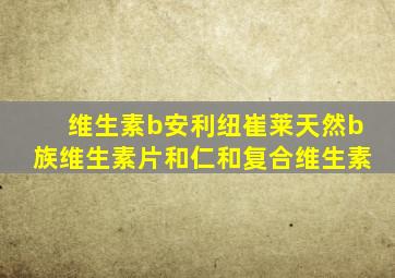 维生素b安利纽崔莱天然b族维生素片和仁和复合维生素