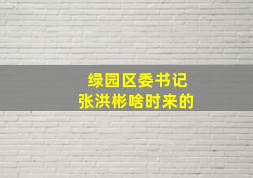 绿园区委书记张洪彬啥时来的