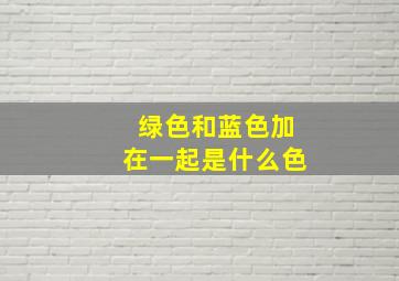 绿色和蓝色加在一起是什么色