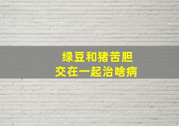 绿豆和猪苦胆交在一起治啥病