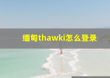 缅甸thawki怎么登录