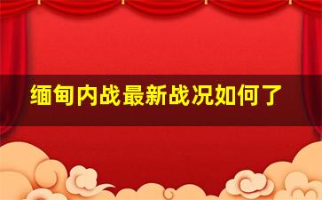 缅甸内战最新战况如何了