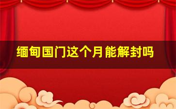 缅甸国门这个月能解封吗