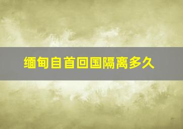 缅甸自首回国隔离多久