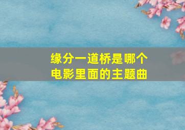 缘分一道桥是哪个电影里面的主题曲