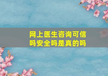 网上医生咨询可信吗安全吗是真的吗