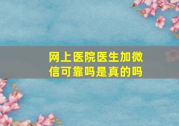 网上医院医生加微信可靠吗是真的吗