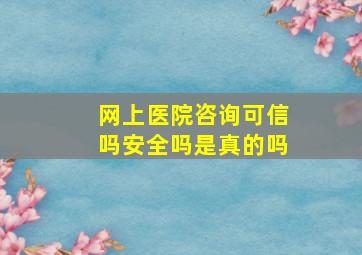 网上医院咨询可信吗安全吗是真的吗