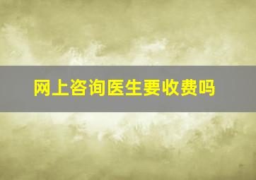 网上咨询医生要收费吗