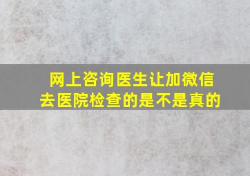 网上咨询医生让加微信去医院检查的是不是真的