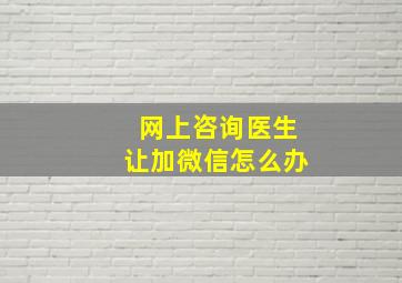 网上咨询医生让加微信怎么办