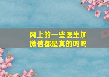 网上的一些医生加微信都是真的吗吗