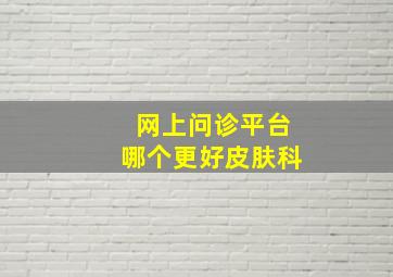 网上问诊平台哪个更好皮肤科