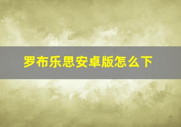 罗布乐思安卓版怎么下