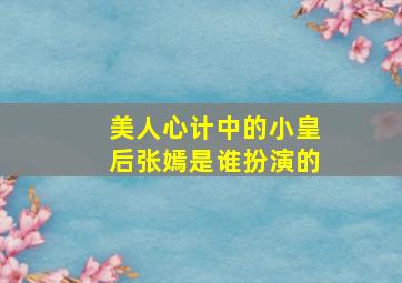 美人心计中的小皇后张嫣是谁扮演的