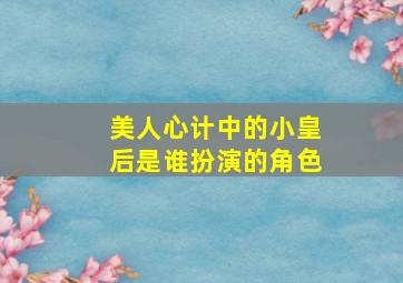 美人心计中的小皇后是谁扮演的角色