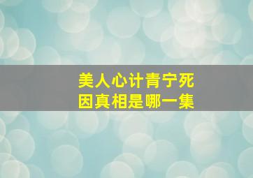 美人心计青宁死因真相是哪一集