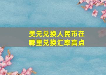 美元兑换人民币在哪里兑换汇率高点