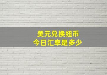 美元兑换纽币今日汇率是多少