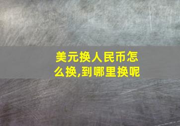 美元换人民币怎么换,到哪里换呢