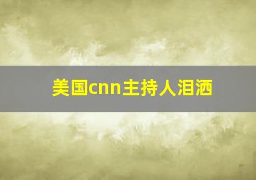 美国cnn主持人泪洒