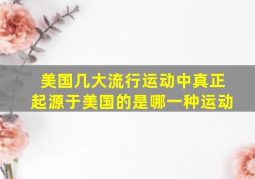 美国几大流行运动中真正起源于美国的是哪一种运动