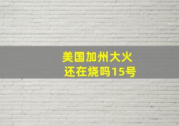 美国加州大火还在烧吗15号