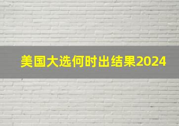 美国大选何时出结果2024