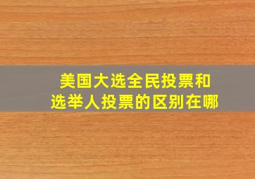 美国大选全民投票和选举人投票的区别在哪