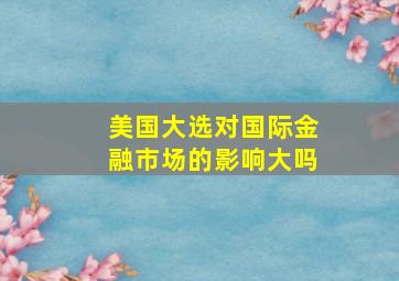 美国大选对国际金融市场的影响大吗