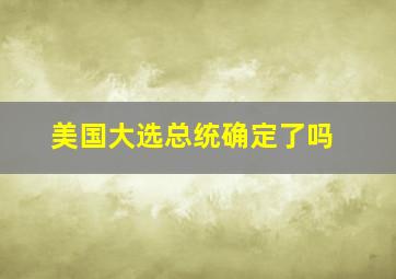 美国大选总统确定了吗