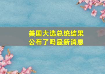 美国大选总统结果公布了吗最新消息