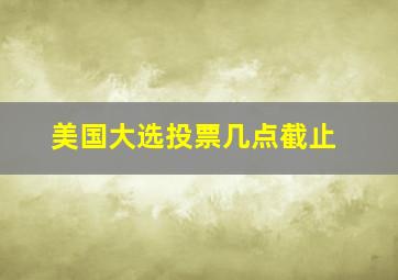 美国大选投票几点截止