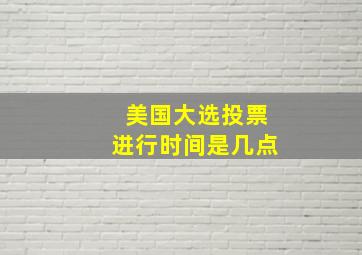 美国大选投票进行时间是几点