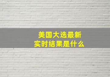 美国大选最新实时结果是什么