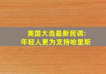 美国大选最新民调:年轻人更为支持哈里斯