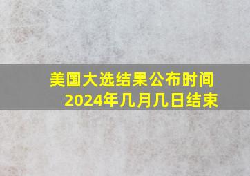 美国大选结果公布时间2024年几月几日结束